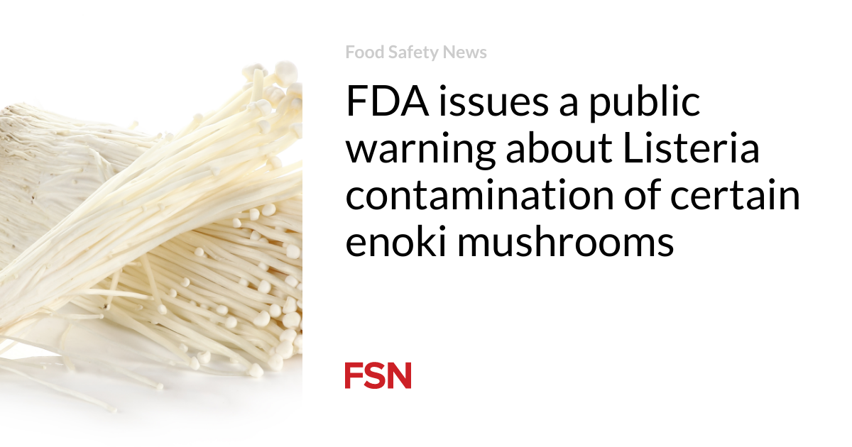 FDA issues a public warning about Listeria contamination of certain enoki mushrooms