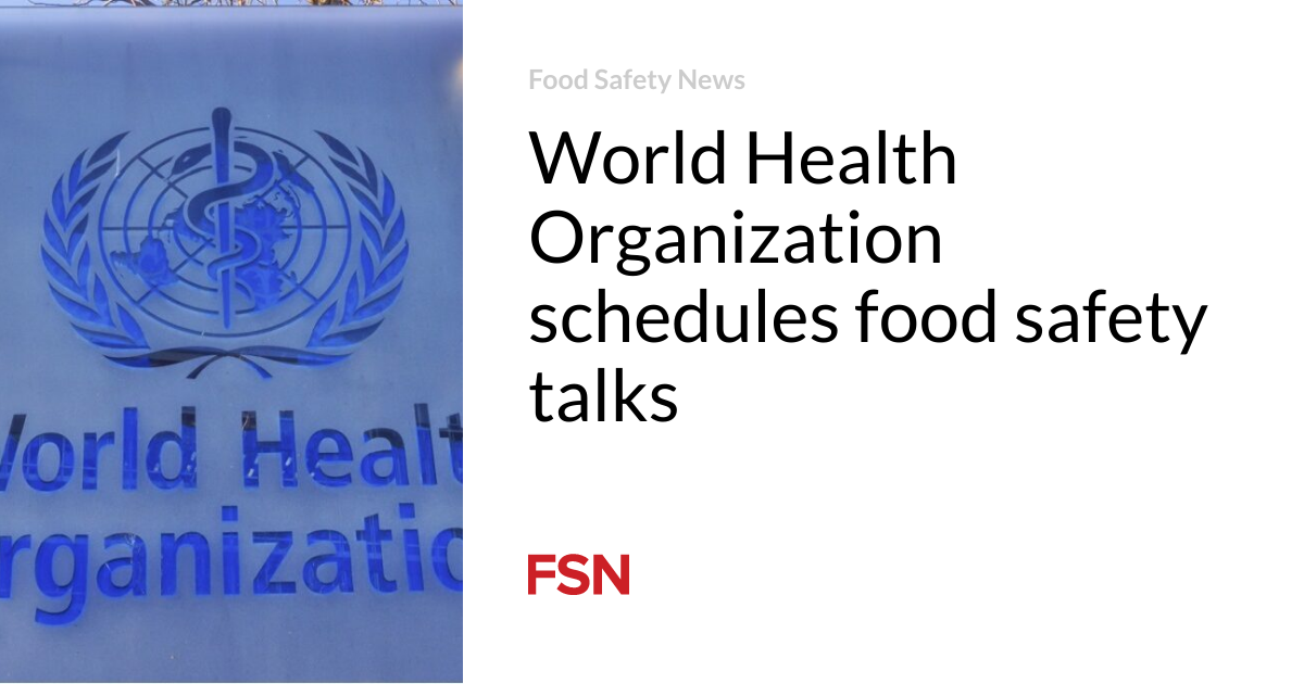 World Health Organization schedules food safety talks