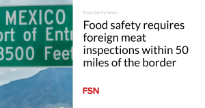 Food safety requires foreign meat inspections within 50 miles of the border