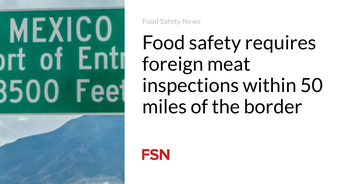 Food safety requires foreign meat inspections within 50 miles of the border