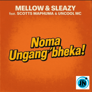 Scotts Maphuma – Noma Ungang’bheka! ft Mellow & Sleazy & Uncool MC
