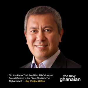 Did you know that Ken Ofori-Atta’s lawyer, Enayat Qasimi, is the ‘Ken Ofori-Atta of Afghanistan? – Kay Codjoe writes