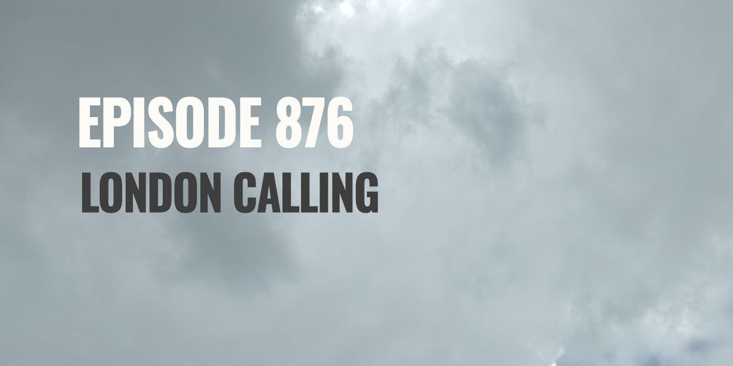 Episode 876 – London calling